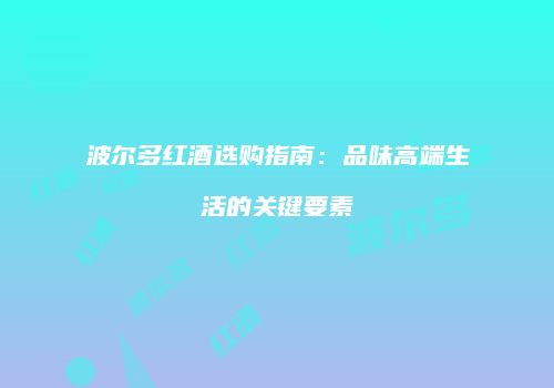 波尔多红酒选购指南：品味高端生活的关键要素