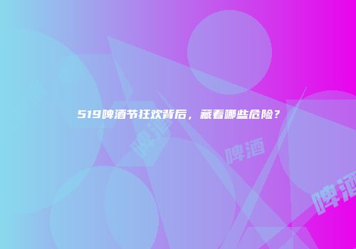519啤酒节狂欢背后，藏着哪些危险？