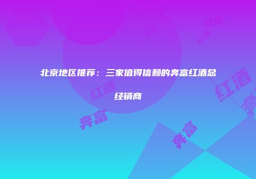北京地区推荐：三家值得信赖的奔富红酒总经销商