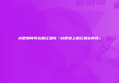 减肥期间可以喝红酒吗「减肥晚上喝红酒会胖吗」