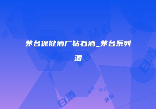 茅台保健酒厂钻石酒_茅台系列酒