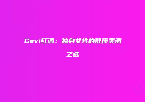 Gavi红酒：独身女性的健康美酒之选