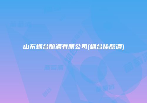 山东烟台酿酒有限公司(烟台佳酿酒)