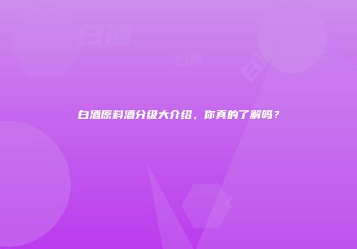 白酒原料酒分级大介绍，你真的了解吗？