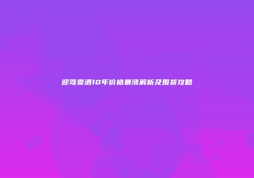迎驾贡酒10年价格暴涨解析及囤货攻略