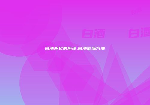 白酒陈化的原理,白酒催陈方法