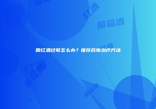 喝红酒过敏怎么办？推荐药物治疗方法