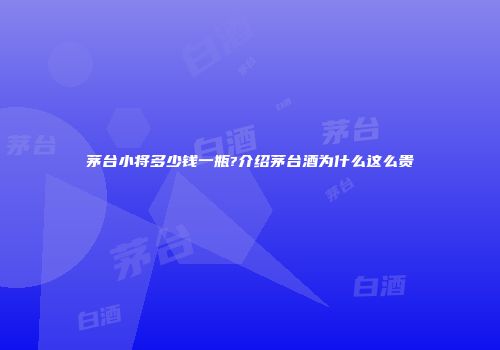 茅台小将多少钱一瓶?介绍茅台酒为什么这么贵