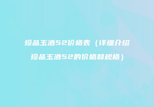 珍品玉酒52价格表（详细介绍珍品玉酒52的价格和规格）