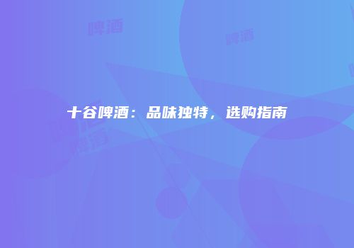 十谷啤酒：品味独特，选购指南