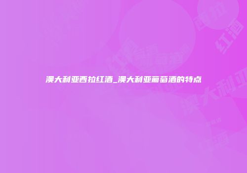 澳大利亚西拉红酒_澳大利亚葡萄酒的特点