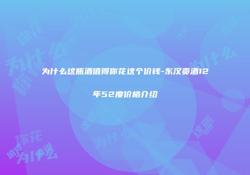 为什么这瓶酒值得你花这个价钱-东汉贡酒12年52度价格介绍