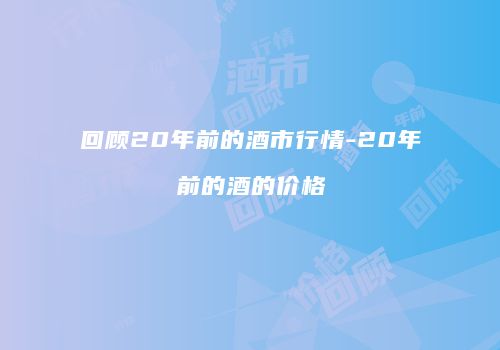 回顾20年前的酒市行情-20年前的酒的价格