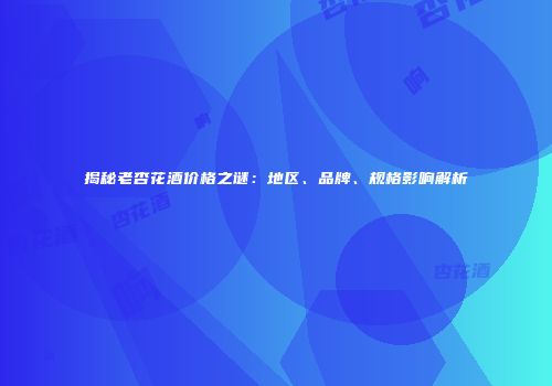 揭秘老杏花酒价格之谜：地区、品牌、规格影响解析