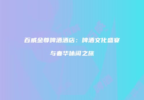 百威金尊啤酒酒店：啤酒文化盛宴与奢华休闲之旅