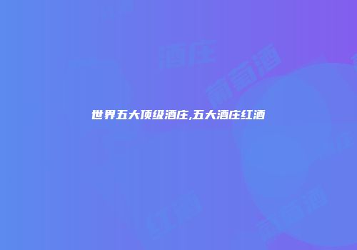 世界五大顶级酒庄,五大酒庄红酒