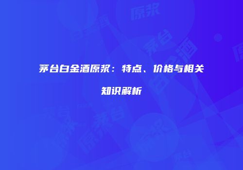 茅台白金酒原浆：特点、价格与相关知识解析