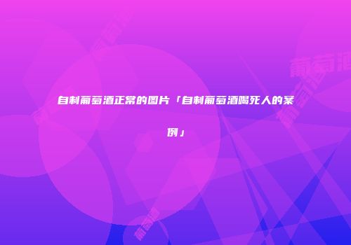 自制葡萄酒正常的图片「自制葡萄酒喝死人的案例」