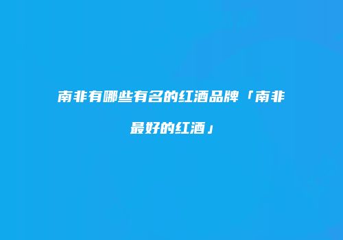 南非有哪些有名的红酒品牌「南非最好的红酒」