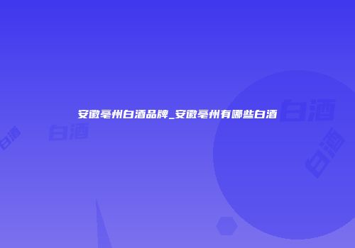 安徽亳州白酒品牌_安徽亳州有哪些白酒