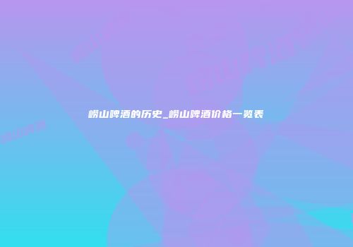 崂山啤酒的历史_崂山啤酒价格一览表