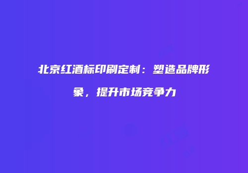北京红酒标印刷定制：塑造品牌形象，提升市场竞争力