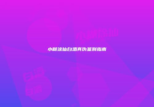 小糊涂仙白酒真伪鉴别指南