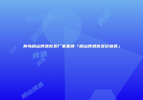 青岛崂山啤酒批发厂家直销「崂山啤酒批发价格表」