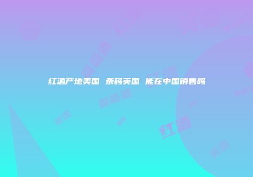 红酒产地美国 条码英国 能在中国销售吗