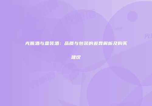 光瓶酒与盒装酒：品质与包装的差异解析及购买建议