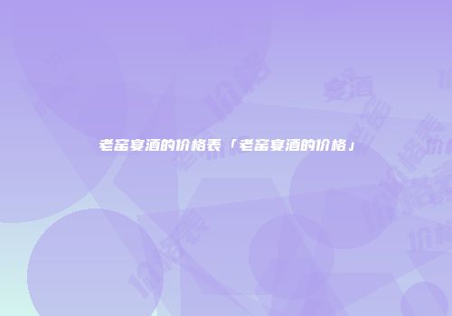 老窑宴酒的价格表「老窑宴酒的价格」