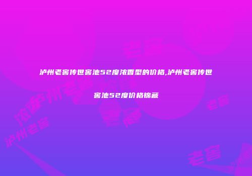 泸州老窖传世窖池52度浓香型的价格,泸州老窖传世窖池52度价格锦藏