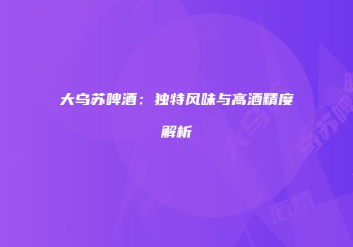 大乌苏啤酒：独特风味与高酒精度解析