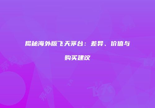 揭秘海外版飞天茅台：差异、价值与购买建议