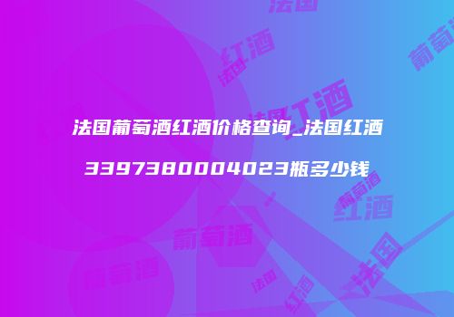 法国葡萄酒红酒价格查询_法国红酒3397380004023瓶多少钱
