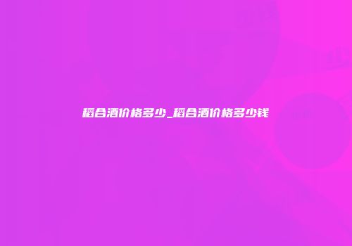 稻合酒价格多少_稻合酒价格多少钱
