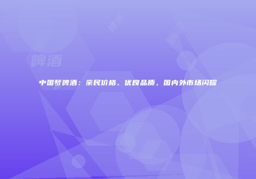 中国梦啤酒：亲民价格、优良品质，国内外市场闪耀