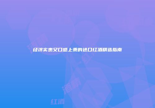 经济实惠又口感上乘的进口红酒精选指南