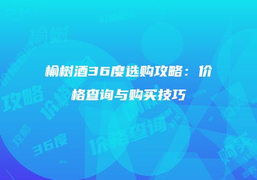 榆树酒36度选购攻略：价格查询与购买技巧