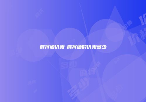 麻将酒价格-麻将酒的价格多少