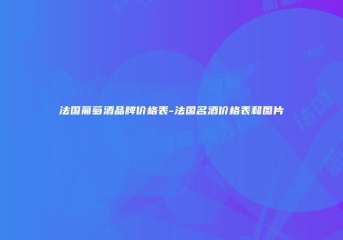 法国葡萄酒品牌价格表-法国名酒价格表和图片