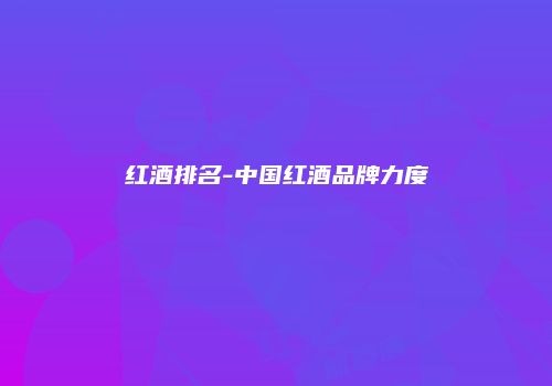 红酒排名-中国红酒品牌力度
