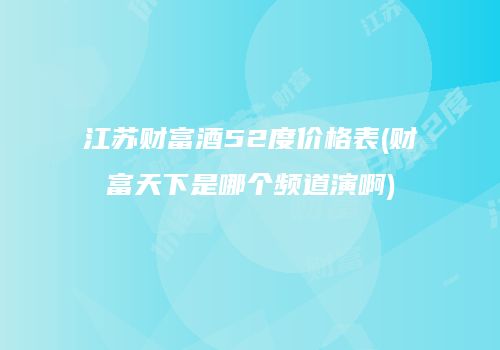 江苏财富酒52度价格表(财富天下是哪个频道演啊)