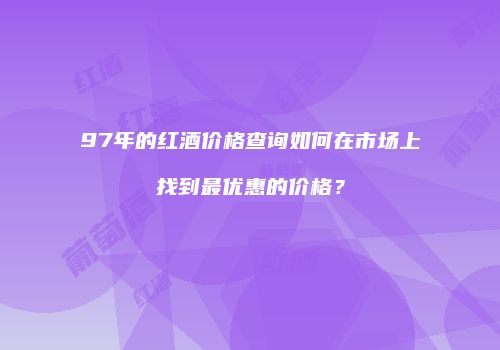 97年的红酒价格查询如何在市场上找到最优惠的价格？
