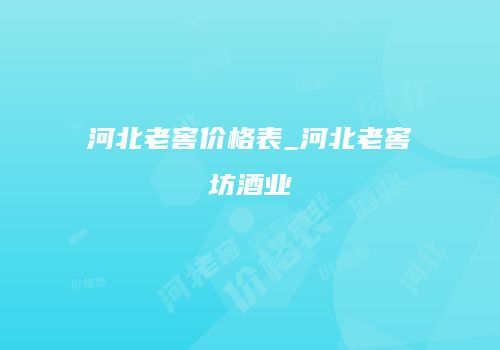 河北老窖价格表_河北老窖坊酒业