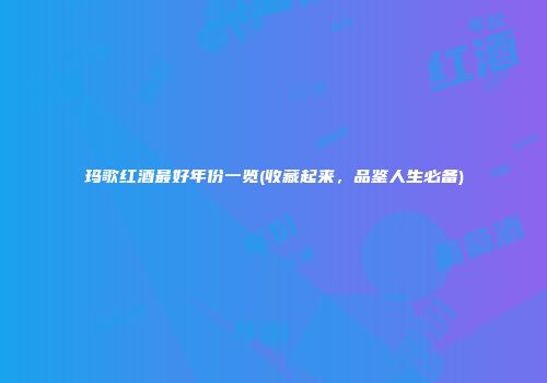 玛歌红酒最好年份一览(收藏起来，品鉴人生必备)