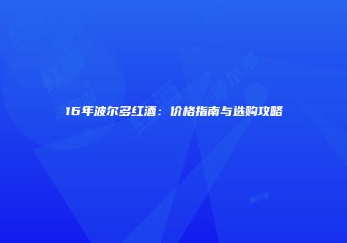 16年波尔多红酒：价格指南与选购攻略
