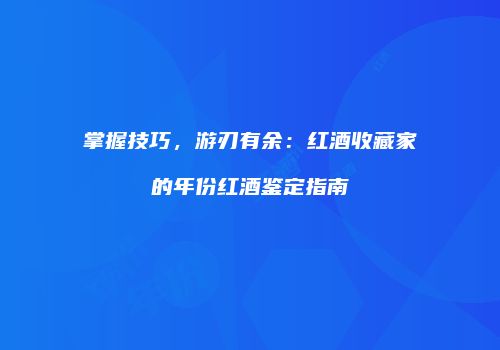 掌握技巧，游刃有余：红酒收藏家的年份红酒鉴定指南