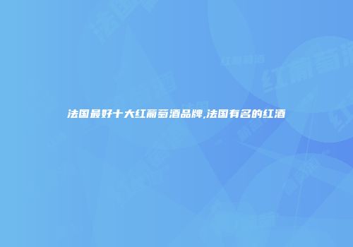 法国最好十大红葡萄酒品牌,法国有名的红酒