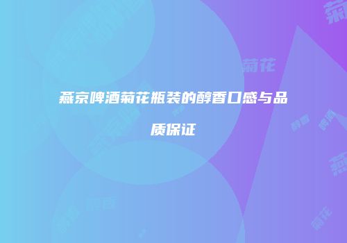 燕京啤酒菊花瓶装的醇香口感与品质保证